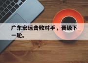 广东宏远击败对手，晋级下一轮。