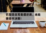 开云电子平台-巴黎圣日耳曼遭逆袭，未能晋级半决赛！
