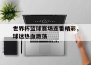 开云,开云电子-世界杯篮球赛场连番精彩，球迷热血激荡
