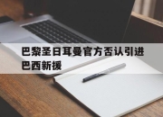 开云电子官网-巴黎圣日耳曼官方否认引进巴西新援