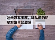 开云,开云电子-冲击冠军宝座，球队间的明星对决再起波澜