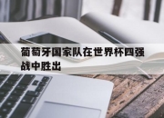 开云,开云电子-葡萄牙国家队在世界杯四强战中胜出