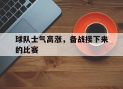 开云电子官网-球队士气高涨，备战接下来的比赛