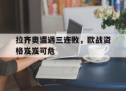 开云电子平台-拉齐奥遭遇三连败，欧战资格岌岌可危