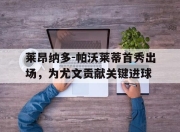 开云,开云电子-莱昂纳多-帕沃莱蒂首秀出场，为尤文贡献关键进球