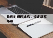 开云,开云电子-比利时碾压冰岛，锁定季军争夺