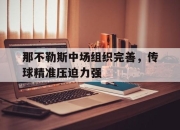 开云电子平台-那不勒斯中场组织完善，传球精准压迫力强