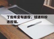 丁俊晖宣布退役，球迷纷纷送祝福。