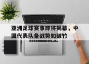 开云电子平台-亚洲足球赛事即将揭幕，中国代表队备战势如破竹
