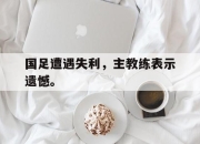国足遭遇失利，主教练表示遗憾。