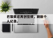 巴黎奥运再创佳绩，刷新个人纪录。