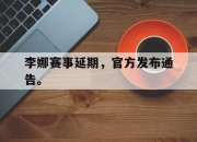 开云电子官网-李娜赛事延期，官方发布通告。