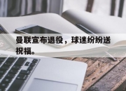 开云电子官网-曼联宣布退役，球迷纷纷送祝福。