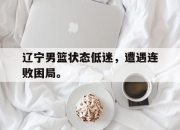 开云电子平台-辽宁男篮状态低迷，遭遇连败困局。