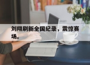 开云电子平台-刘翔刷新全国纪录，震惊赛场。