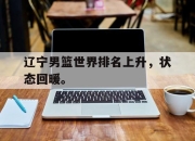 开云,开云电子-辽宁男篮世界排名上升，状态回暖。