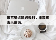 开云电子平台-东京奥运遭遇失利，主教练表示遗憾。