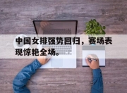 开云电子官网-中国女排强势回归，赛场表现惊艳全场。