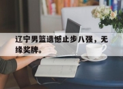 开云,开云电子-辽宁男篮遗憾止步八强，无缘奖牌。