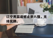 开云,开云电子-辽宁男篮遗憾止步八强，无缘奖牌。