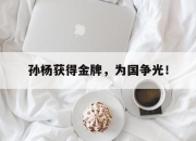 开云,开云电子-孙杨获得金牌，为国争光！