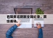 开云电子官网-巴黎奥运刷新全国纪录，震惊赛场。