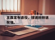 开云电子平台-王磊宣布退役，球迷纷纷送祝福。