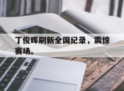 开云电子平台-丁俊晖刷新全国纪录，震惊赛场。