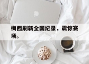 开云电子平台-梅西刷新全国纪录，震惊赛场。