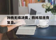 开云,开云电子-孙杨无缘决赛，教练组连夜复盘。