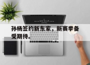 开云电子平台-孙杨签约新东家，新赛季备受期待。