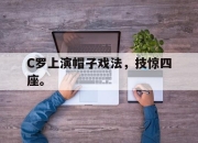 开云电子平台-C罗上演帽子戏法，技惊四座。
