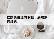 开云电子平台-巴黎奥运逆转取胜，展现顽强斗志。