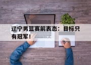 辽宁男篮赛前表态：目标只有冠军！