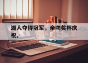 开云,开云电子-湖人夺得冠军，亲吻奖杯庆祝。