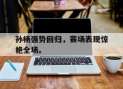 开云,开云电子-孙杨强势回归，赛场表现惊艳全场。