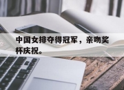 开云电子官网-中国女排夺得冠军，亲吻奖杯庆祝。