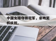 开云电子官网-中国女排夺得冠军，亲吻奖杯庆祝。