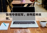 开云电子平台-张伟夺得冠军，亲吻奖杯庆祝。