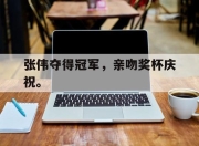 开云电子平台-张伟夺得冠军，亲吻奖杯庆祝。