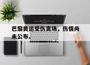 开云电子平台-巴黎奥运受伤离场，伤情尚未公布。