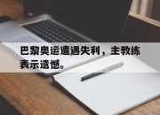 开云电子官网-巴黎奥运遭遇失利，主教练表示遗憾。
