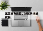 开云,开云电子-王磊宣布退役，球迷纷纷送祝福。