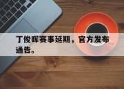 开云电子平台-丁俊晖赛事延期，官方发布通告。