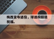 开云电子平台-梅西宣布退役，球迷纷纷送祝福。