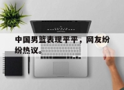 中国男篮表现平平，网友纷纷热议。