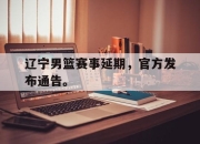 开云,开云电子-辽宁男篮赛事延期，官方发布通告。