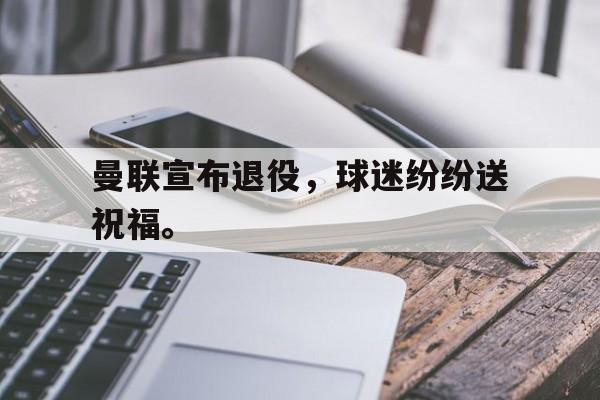 曼联宣布退役，球迷纷纷送祝福。