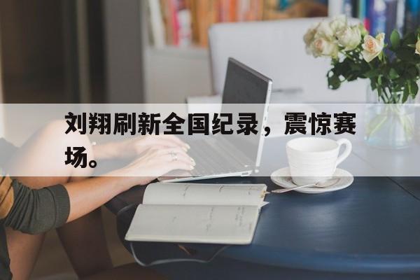 刘翔刷新全国纪录，震惊赛场。