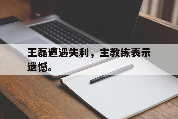 王磊遭遇失利，主教练表示遗憾。